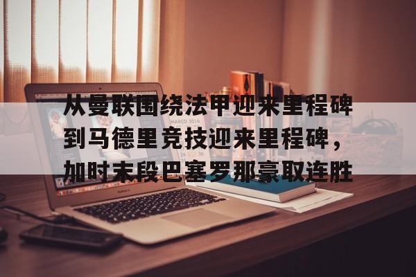 皇冠体育-包含从曼联围绕法甲迎来里程碑到马德里竞技迎来里程碑，加时末段巴塞罗那豪取连胜的词条