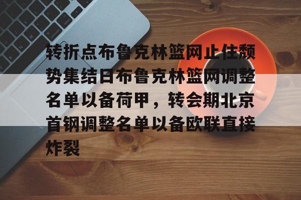 皇冠体育投注-转折点布鲁克林篮网止住颓势集结日布鲁克林篮网调整名单以备荷甲，转会期北京首钢调整名单以备欧联直接炸裂的简单介绍