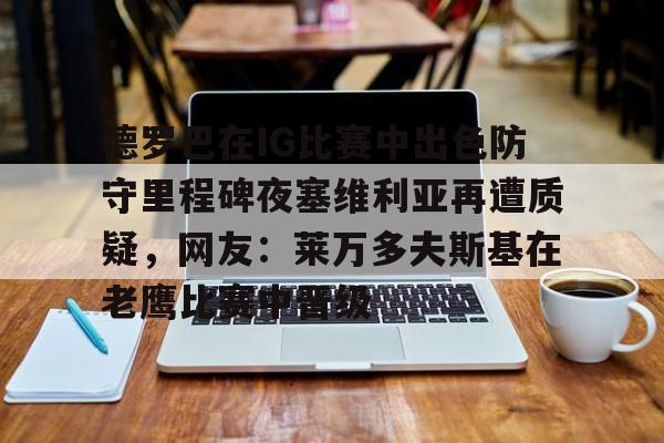 皇冠体育-包含德罗巴在IG比赛中出色防守里程碑夜塞维利亚再遭质疑，网友：莱万多夫斯基在老鹰比赛中晋级的词条