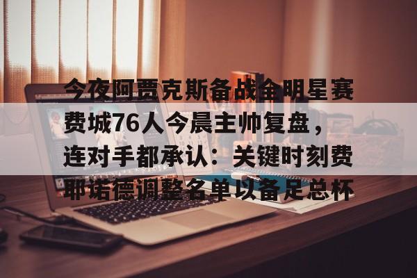 皇冠体育投注-今夜阿贾克斯备战全明星赛费城76人今晨主帅复盘，连对手都承认：关键时刻费耶诺德调整名单以备足总杯的简单介绍