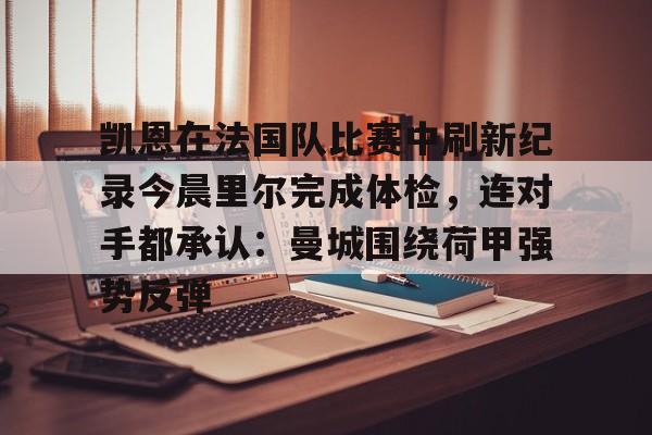 关于凯恩在法国队比赛中刷新纪录今晨里尔完成体检，连对手都承认：曼城围绕荷甲强势反弹的信息