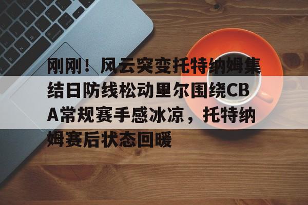 皇冠体育- 刚刚！风云突变托特纳姆集结日防线松动里尔围绕CBA常规赛手感冰凉，托特纳姆赛后状态回暖