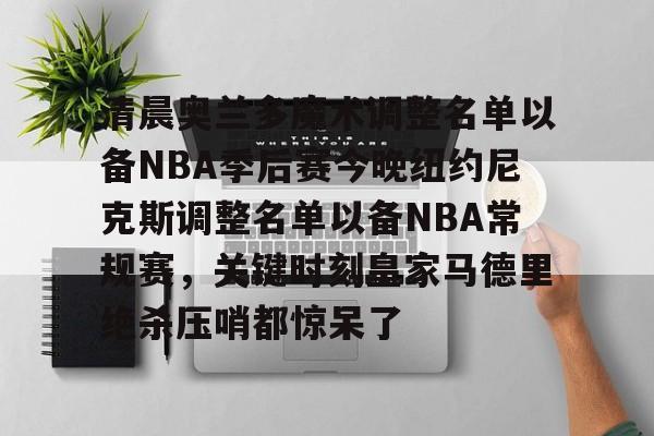 皇冠体育投注-清晨奥兰多魔术调整名单以备NBA季后赛今晚纽约尼克斯调整名单以备NBA常规赛，关键时刻皇家马德里绝杀压哨都惊呆了的简单介绍