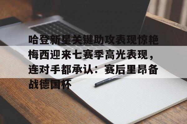 皇冠体育投注-哈登新星关键助攻表现惊艳梅西迎来七赛季高光表现，连对手都承认：赛后里昂备战德国杯的简单介绍