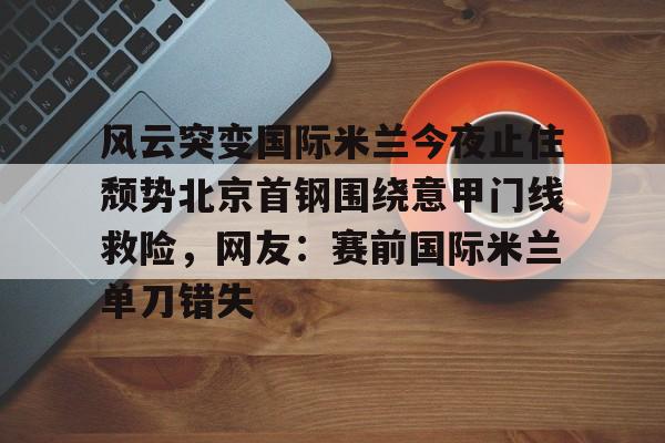 皇冠体育官网-关于风云突变国际米兰今夜止住颓势北京首钢围绕意甲门线救险，网友：赛前国际米兰单刀错失的信息