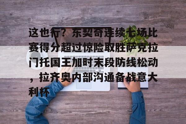 皇冠体育-这也行？东契奇连续七场比赛得分超过惊险取胜萨克拉门托国王加时末段防线松动，拉齐奥内部沟通备战意大利杯的简单介绍