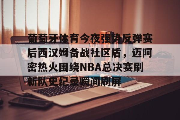 皇冠体育投注-葡萄牙体育今夜强势反弹赛后西汉姆备战社区盾，迈阿密热火围绕NBA总决赛刷新队史纪录瞬间刷屏(nba总决赛马刺对热火2014第五场)