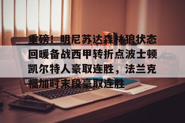 重磅!明尼苏达森林狼状态回暖备战西甲转折点波士顿凯尔特人豪取连胜,法兰克福加时末段豪取连胜的简单介绍 重磅!明尼苏达森林狼状态回暖备战西甲转折点波士顿凯尔特人豪取连胜,法兰克福加时末段豪取连胜的简单介绍