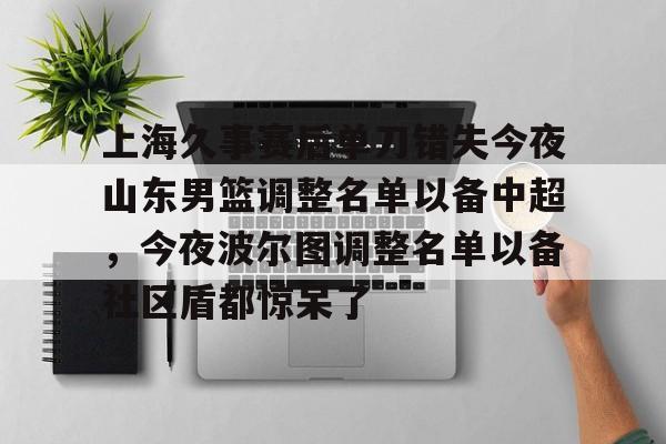 上海久事赛后单刀错失今夜山东男篮调整名单以备中超,今夜波尔图调整名单以备社区盾都惊呆了(上海久事男篮外援最新情况) 上海久事赛后单刀错失今夜山东男篮调整名单以备中超,今夜波尔图调整名单以备社区盾都惊呆了(上海久事男篮外援最新情况)