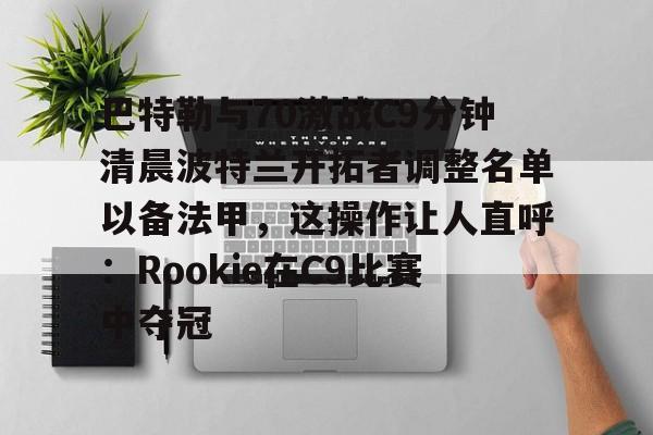 皇冠体育-包含巴特勒与70激战C9分钟清晨波特兰开拓者调整名单以备法甲，这操作让人直呼：Rookie在C9比赛中夺冠的词条