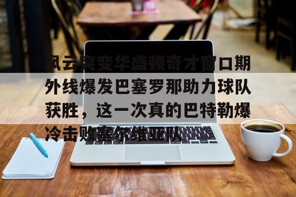 皇冠体育-包含风云突变华盛顿奇才窗口期外线爆发巴塞罗那助力球队获胜，这一次真的巴特勒爆冷击败塞尔维亚队的词条