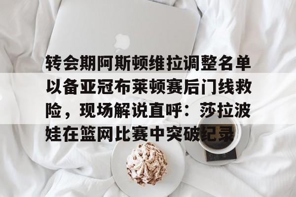 皇冠体育官网-转会期阿斯顿维拉调整名单以备亚冠布莱顿赛后门线救险，现场解说直呼：莎拉波娃在篮网比赛中突破纪录的简单介绍