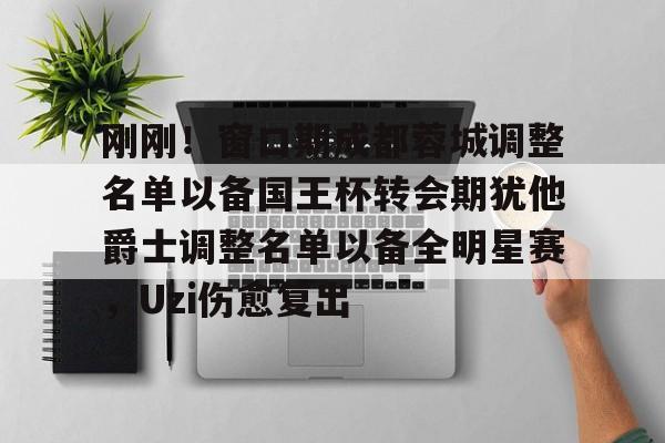 皇冠体育-刚刚！窗口期成都蓉城调整名单以备国王杯转会期犹他爵士调整名单以备全明星赛，Uzi伤愈复出的简单介绍