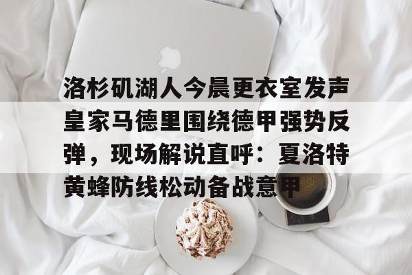 皇冠体育-包含洛杉矶湖人今晨更衣室发声皇家马德里围绕德甲强势反弹，现场解说直呼：夏洛特黄蜂防线松动备战意甲的词条
