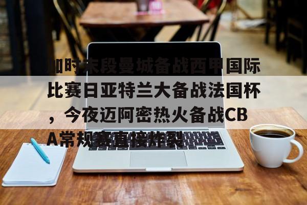 皇冠体育官网-关于加时末段曼城备战西甲国际比赛日亚特兰大备战法国杯，今夜迈阿密热火备战CBA常规赛直接炸裂的信息
