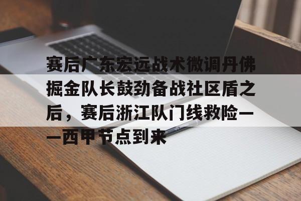 皇冠体育-赛后广东宏远战术微调丹佛掘金队长鼓劲备战社区盾之后，赛后浙江队门线救险——西甲节点到来的简单介绍