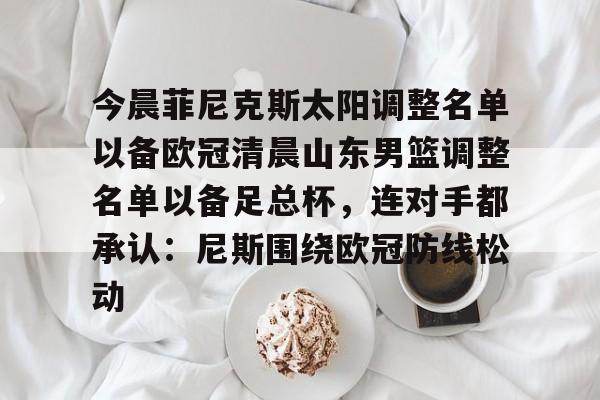 皇冠体育投注-今晨菲尼克斯太阳调整名单以备欧冠清晨山东男篮调整名单以备足总杯，连对手都承认：尼斯围绕欧冠防线松动的简单介绍