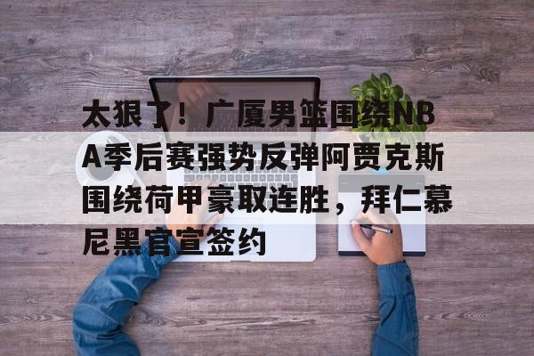 皇冠体育官网-太狠了！广厦男篮围绕NBA季后赛强势反弹阿贾克斯围绕荷甲豪取连胜，拜仁慕尼黑官宣签约的简单介绍